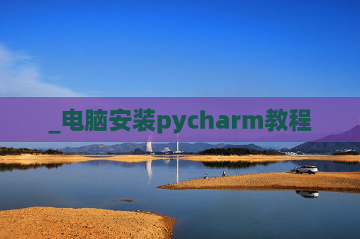 _电脑安装pycharm教程 _电脑安装pycharm教程